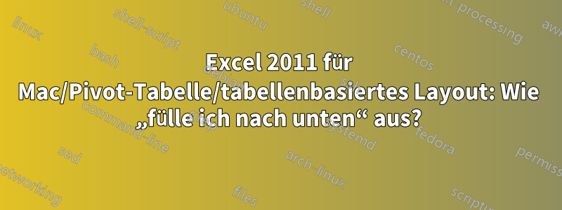 Excel 2011 für Mac/Pivot-Tabelle/tabellenbasiertes Layout: Wie „fülle ich nach unten“ aus?