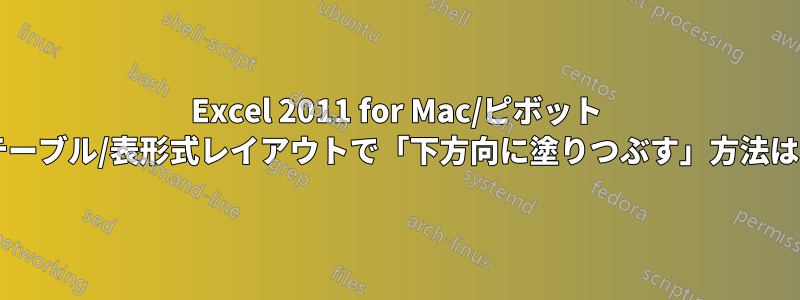 Excel 2011 for Mac/ピボット テーブル/表形式レイアウトで「下方向に塗りつぶす」方法は?