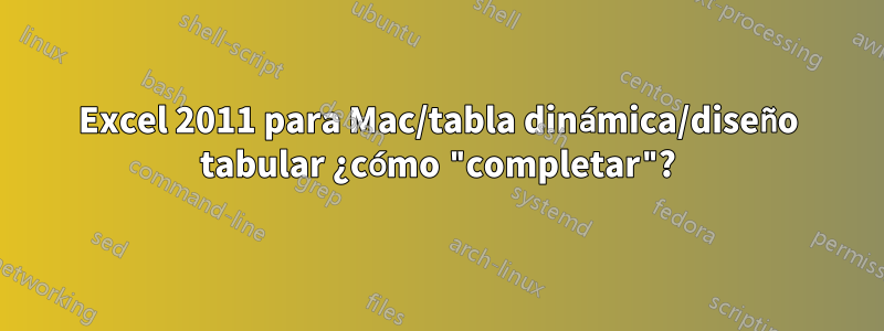 Excel 2011 para Mac/tabla dinámica/diseño tabular ¿cómo "completar"?