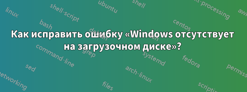 Как исправить ошибку «Windows отсутствует на загрузочном диске»?