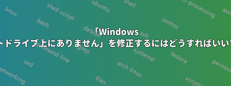 「Windows がブートドライブ上にありません」を修正するにはどうすればいいですか?