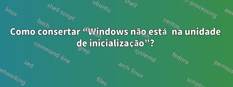 Como consertar “Windows não está na unidade de inicialização”?