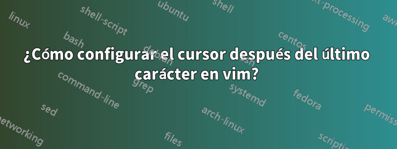 ¿Cómo configurar el cursor después del último carácter en vim?