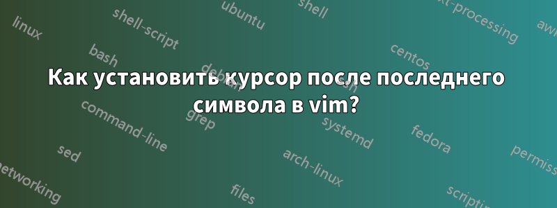 Как установить курсор после последнего символа в vim?