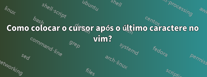 Como colocar o cursor após o último caractere no vim?