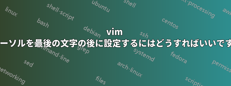 vim でカーソルを最後の文字の後に設定するにはどうすればいいですか?