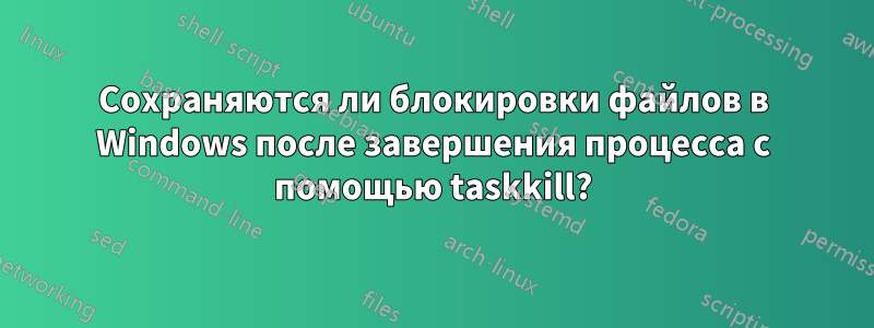 Сохраняются ли блокировки файлов в Windows после завершения процесса с помощью taskkill?