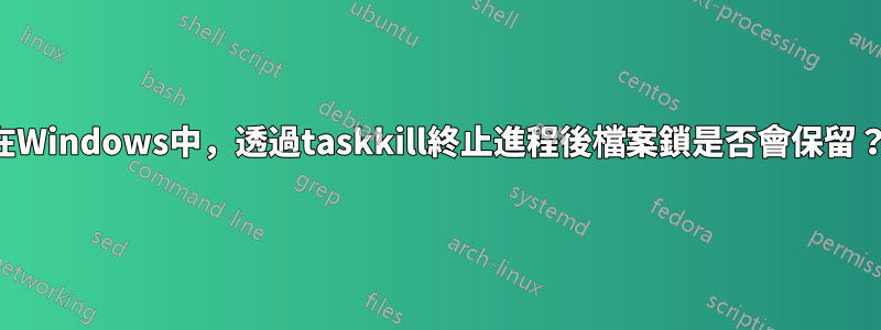 在Windows中，透過taskkill終止進程後檔案鎖是否會保留？