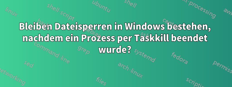 Bleiben Dateisperren in Windows bestehen, nachdem ein Prozess per Taskkill beendet wurde?