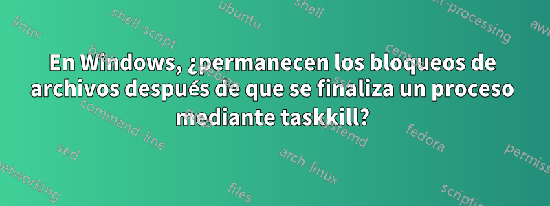 En Windows, ¿permanecen los bloqueos de archivos después de que se finaliza un proceso mediante taskkill?