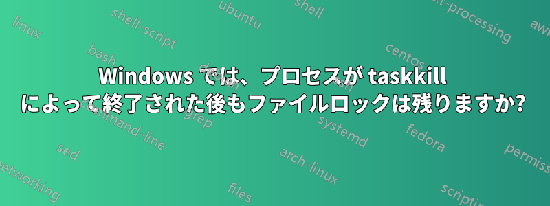 Windows では、プロセスが taskkill によって終了された後もファイルロックは残りますか?