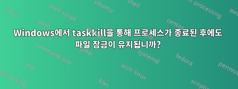 Windows에서 taskkill을 통해 프로세스가 종료된 후에도 파일 잠금이 유지됩니까?