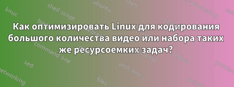 Как оптимизировать Linux для кодирования большого количества видео или набора таких же ресурсоемких задач?