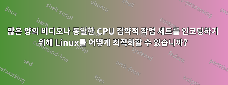 많은 양의 비디오나 동일한 CPU 집약적 작업 세트를 인코딩하기 위해 Linux를 어떻게 최적화할 수 있습니까?