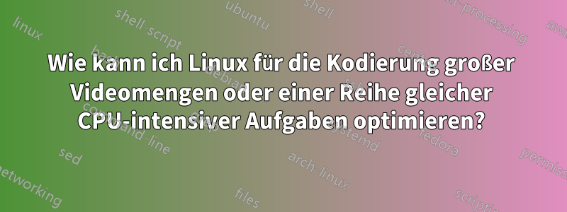 Wie kann ich Linux für die Kodierung großer Videomengen oder einer Reihe gleicher CPU-intensiver Aufgaben optimieren?