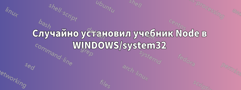 Случайно установил учебник Node в WINDOWS/system32