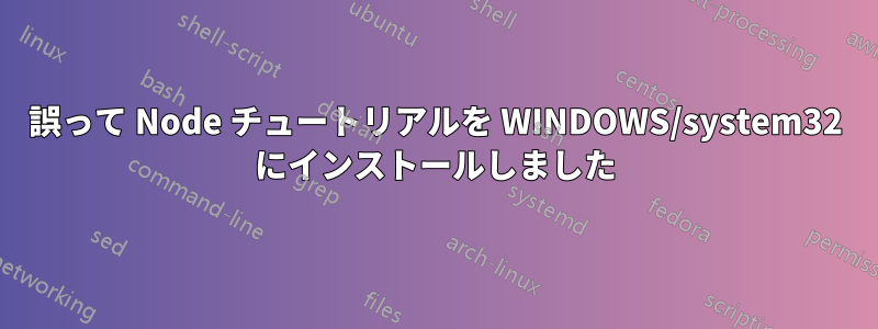 誤って Node チュートリアルを WINDOWS/system32 にインストールしました