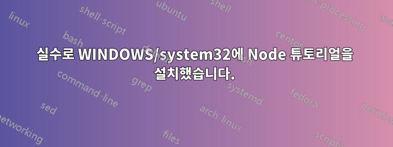 실수로 WINDOWS/system32에 Node 튜토리얼을 설치했습니다.