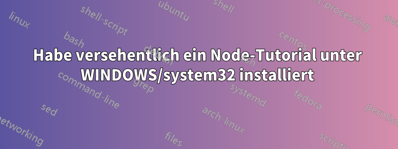 Habe versehentlich ein Node-Tutorial unter WINDOWS/system32 installiert