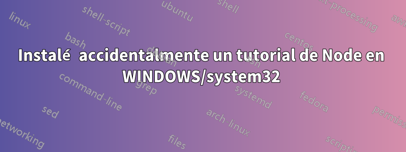 Instalé accidentalmente un tutorial de Node en WINDOWS/system32