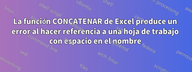 La función CONCATENAR de Excel produce un error al hacer referencia a una hoja de trabajo con espacio en el nombre