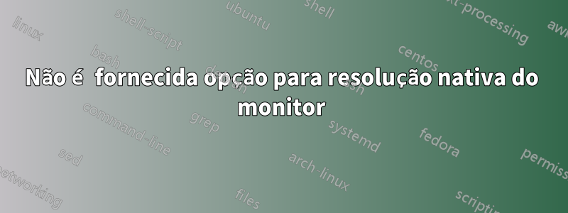 Não é fornecida opção para resolução nativa do monitor