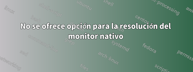 No se ofrece opción para la resolución del monitor nativo