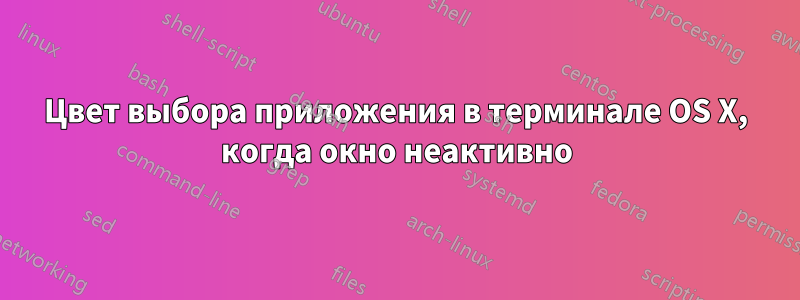 Цвет выбора приложения в терминале OS X, когда окно неактивно