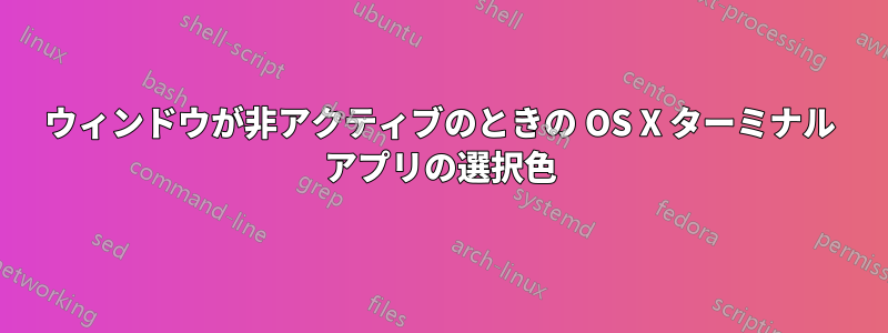 ウィンドウが非アクティブのときの OS X ターミナル アプリの選択色