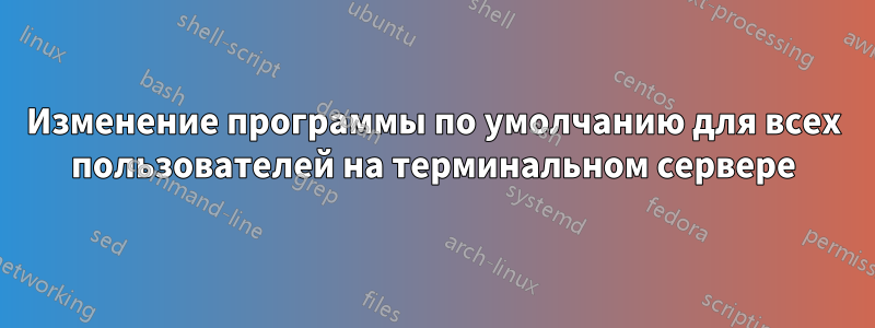 Изменение программы по умолчанию для всех пользователей на терминальном сервере