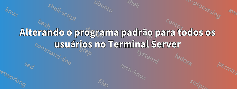 Alterando o programa padrão para todos os usuários no Terminal Server