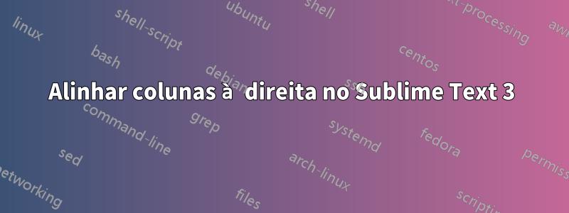 Alinhar colunas à direita no Sublime Text 3