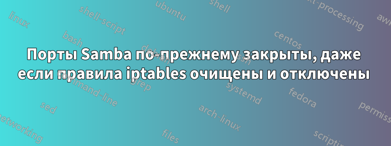 Порты Samba по-прежнему закрыты, даже если правила iptables очищены и отключены