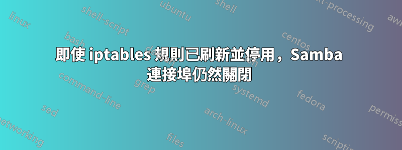 即使 iptables 規則已刷新並停用，Samba 連接埠仍然關閉