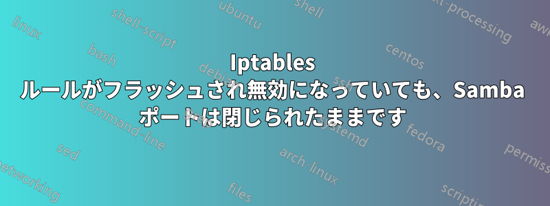 Iptables ルールがフラッシュされ無効になっていても、Samba ポートは閉じられたままです