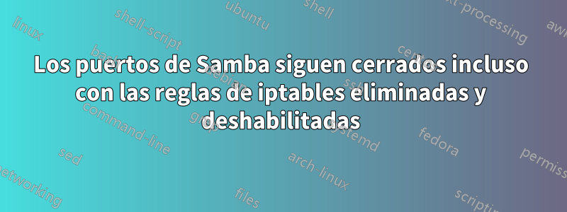 Los puertos de Samba siguen cerrados incluso con las reglas de iptables eliminadas y deshabilitadas