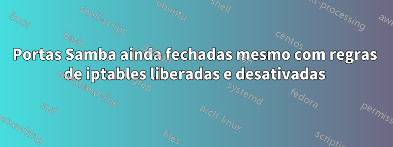 Portas Samba ainda fechadas mesmo com regras de iptables liberadas e desativadas