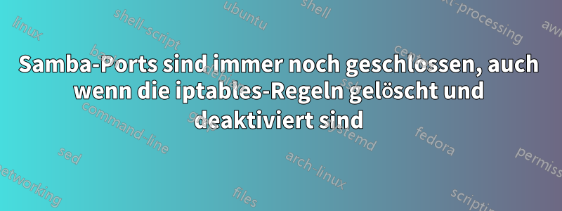 Samba-Ports sind immer noch geschlossen, auch wenn die iptables-Regeln gelöscht und deaktiviert sind