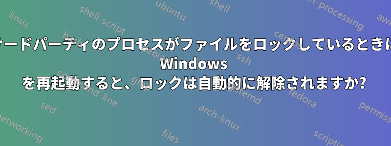 サードパーティのプロセスがファイルをロックしているときに Windows を再起動すると、ロックは自動的に解除されますか?