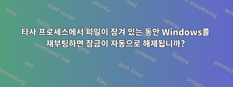 타사 프로세스에서 파일이 잠겨 있는 동안 Windows를 재부팅하면 잠금이 자동으로 해제됩니까?