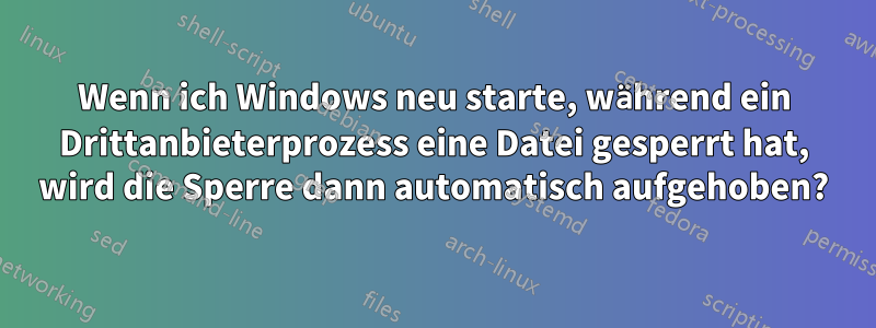 Wenn ich Windows neu starte, während ein Drittanbieterprozess eine Datei gesperrt hat, wird die Sperre dann automatisch aufgehoben?