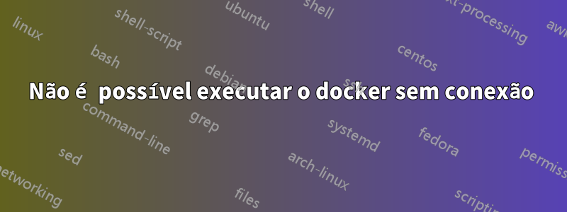 Não é possível executar o docker sem conexão