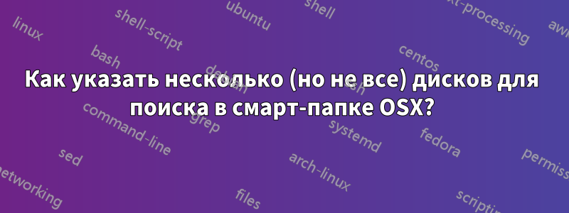 Как указать несколько (но не все) дисков для поиска в смарт-папке OSX?