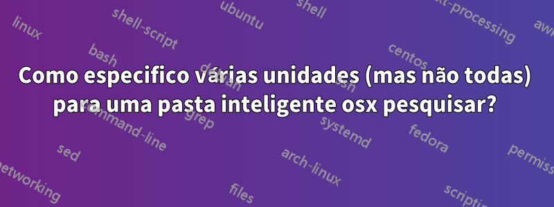 Como especifico várias unidades (mas não todas) para uma pasta inteligente osx pesquisar?