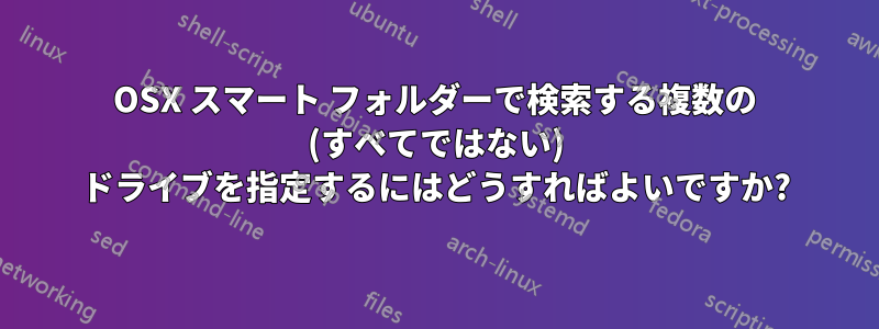 OSX スマート フォルダーで検索する複数の (すべてではない) ドライブを指定するにはどうすればよいですか?