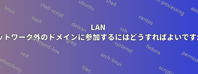 LAN ネットワーク外のドメインに参加するにはどうすればよいですか?