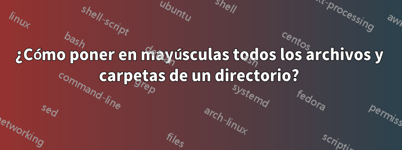 ¿Cómo poner en mayúsculas todos los archivos y carpetas de un directorio?