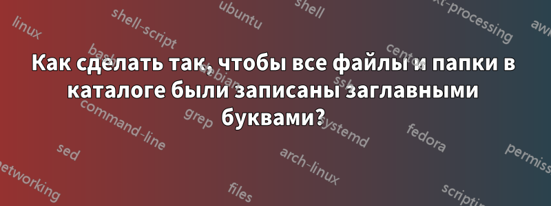 Как сделать так, чтобы все файлы и папки в каталоге были записаны заглавными буквами?