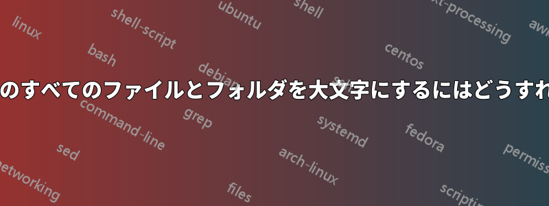 ディレクトリ上のすべてのファイルとフォルダを大文字にするにはどうすればいいですか?