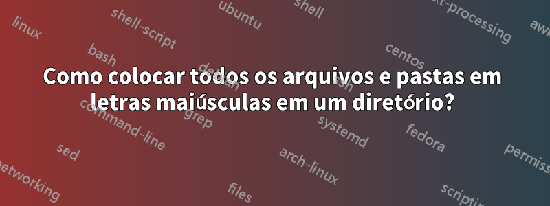 Como colocar todos os arquivos e pastas em letras maiúsculas em um diretório?